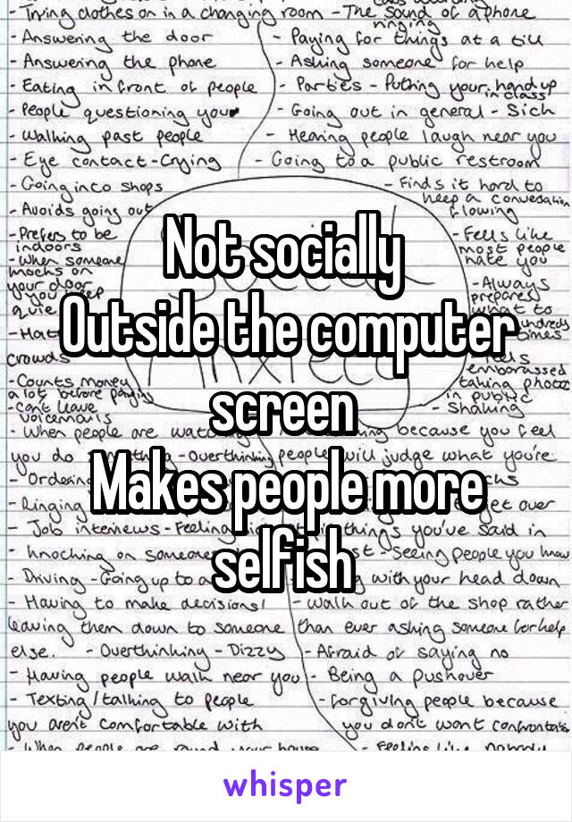 Not socially 
Outside the computer screen 
Makes people more selfish 