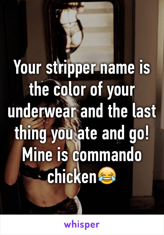 Your stripper name is the color of your underwear and the last thing you ate and go! 
Mine is commando chicken😂