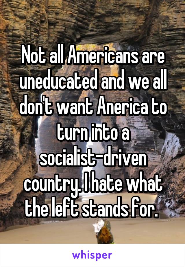 Not all Americans are uneducated and we all don't want Anerica to turn into a socialist-driven country. I hate what the left stands for. 