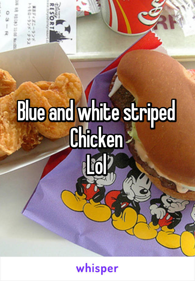 Blue and white striped 
Chicken 
Lol 