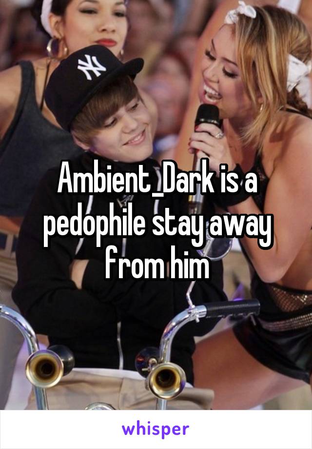 Ambient_Dark is a pedophile stay away from him