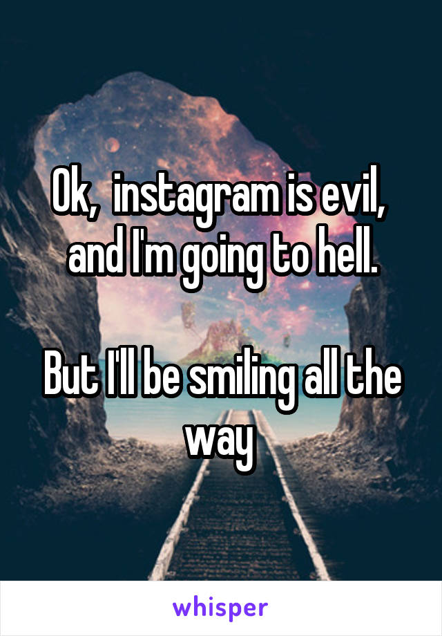 Ok,  instagram is evil,  and I'm going to hell.
 
But I'll be smiling all the way 
