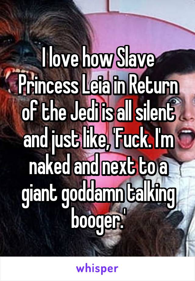I love how Slave Princess Leia in Return of the Jedi is all silent and just like, 'Fuck. I'm naked and next to a giant goddamn talking booger.'