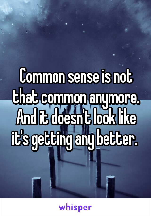 Common sense is not that common anymore. And it doesn't look like it's getting any better. 