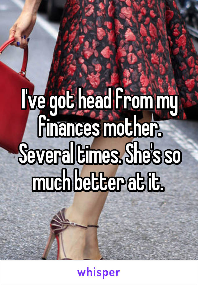 I've got head from my finances mother. Several times. She's so much better at it. 