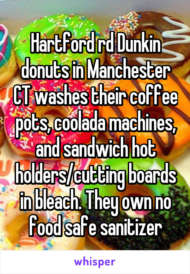 Hartford rd Dunkin donuts in Manchester CT washes their coffee pots, coolada machines, and sandwich hot holders/cutting boards in bleach. They own no food safe sanitizer