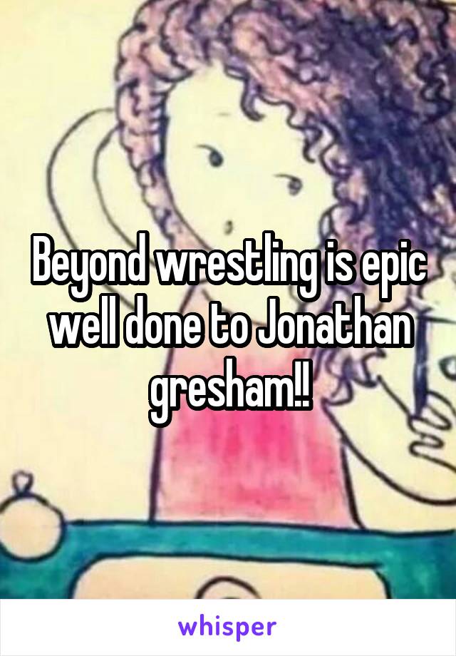 Beyond wrestling is epic well done to Jonathan gresham!!