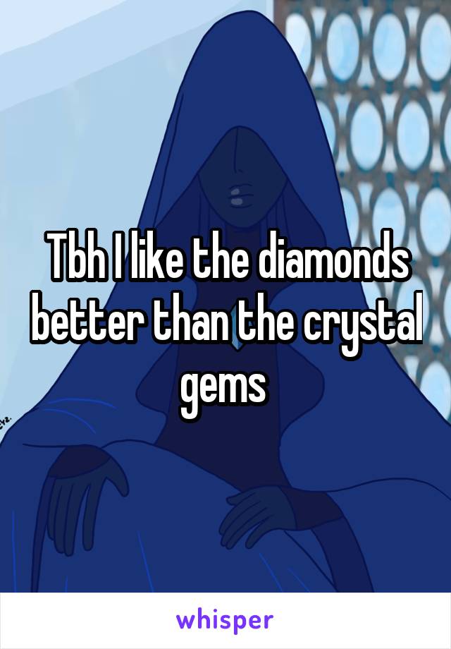 Tbh I like the diamonds better than the crystal gems 