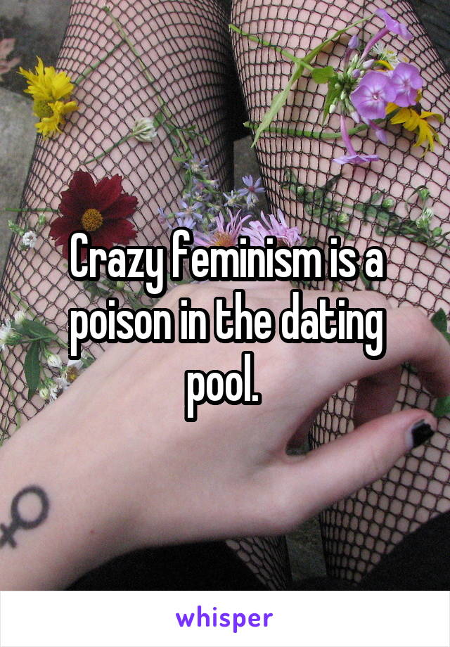 Crazy feminism is a poison in the dating pool. 