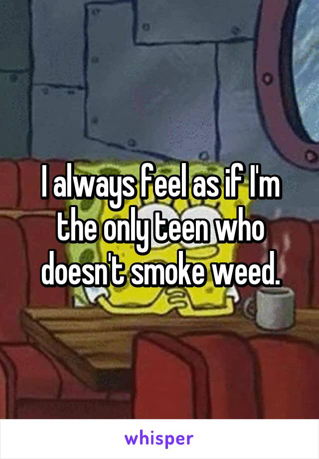 I always feel as if I'm the only teen who doesn't smoke weed.