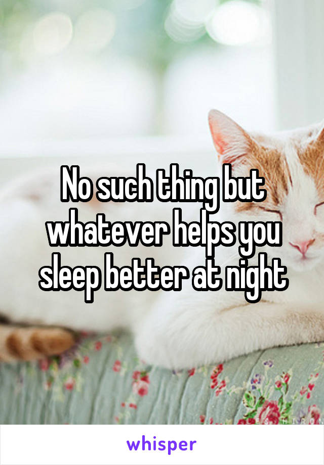 No such thing but whatever helps you sleep better at night