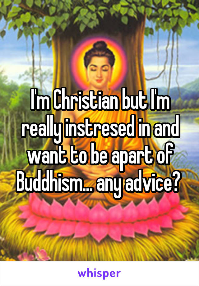 I'm Christian but I'm really instresed in and want to be apart of Buddhism... any advice? 