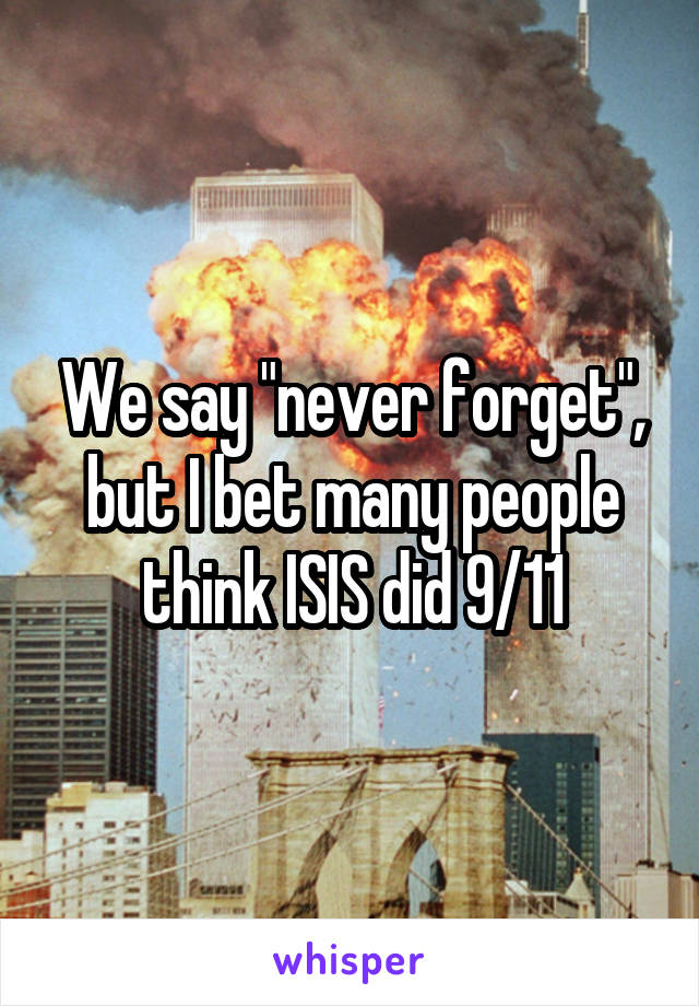 We say "never forget", but I bet many people think ISIS did 9/11