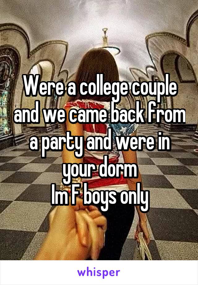 Were a college couple and we came back from a party and were in your dorm
Im F boys only