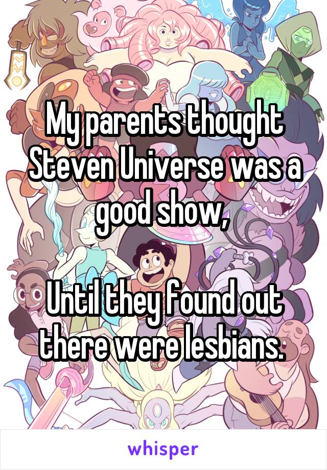 My parents thought Steven Universe was a good show, 

Until they found out there were lesbians. 