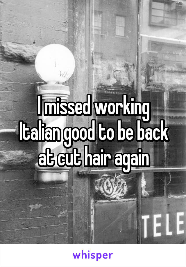 I missed working
Italian good to be back at cut hair again