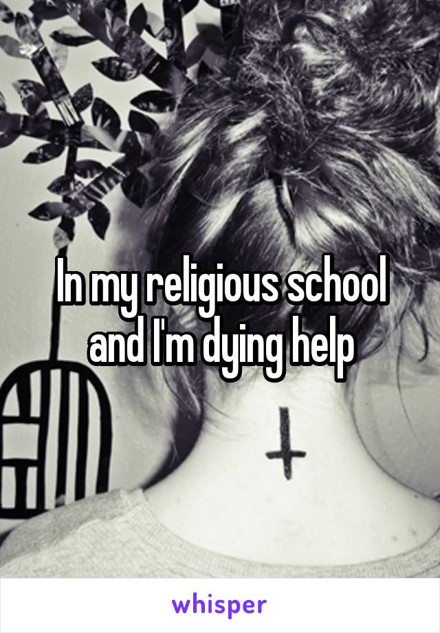 In my religious school and I'm dying help