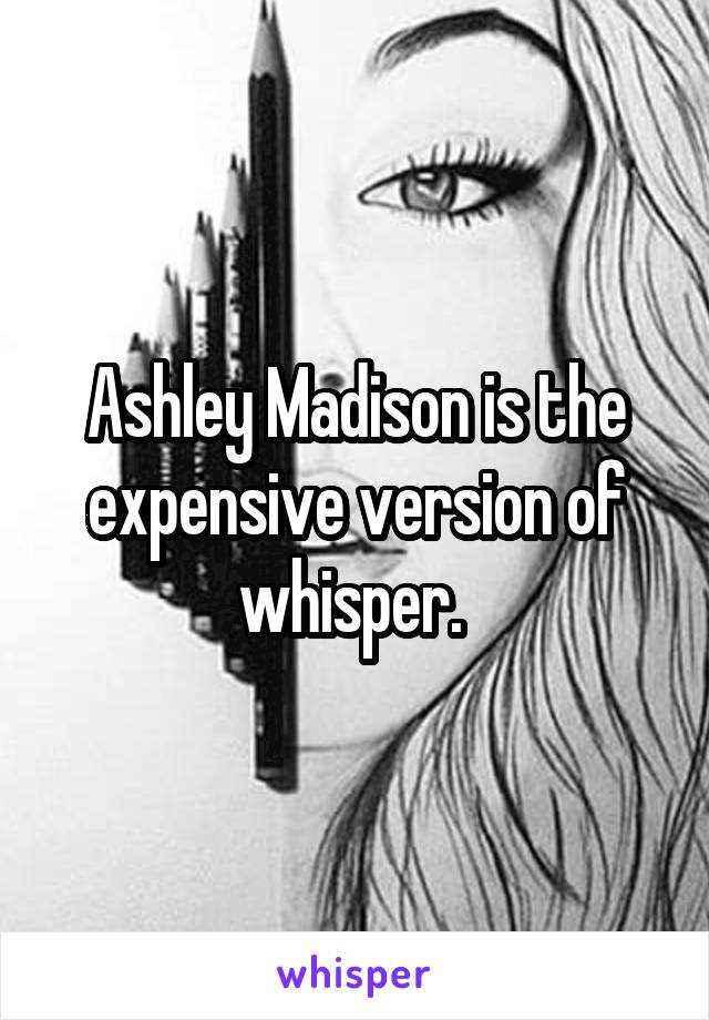 Ashley Madison is the expensive version of whisper. 