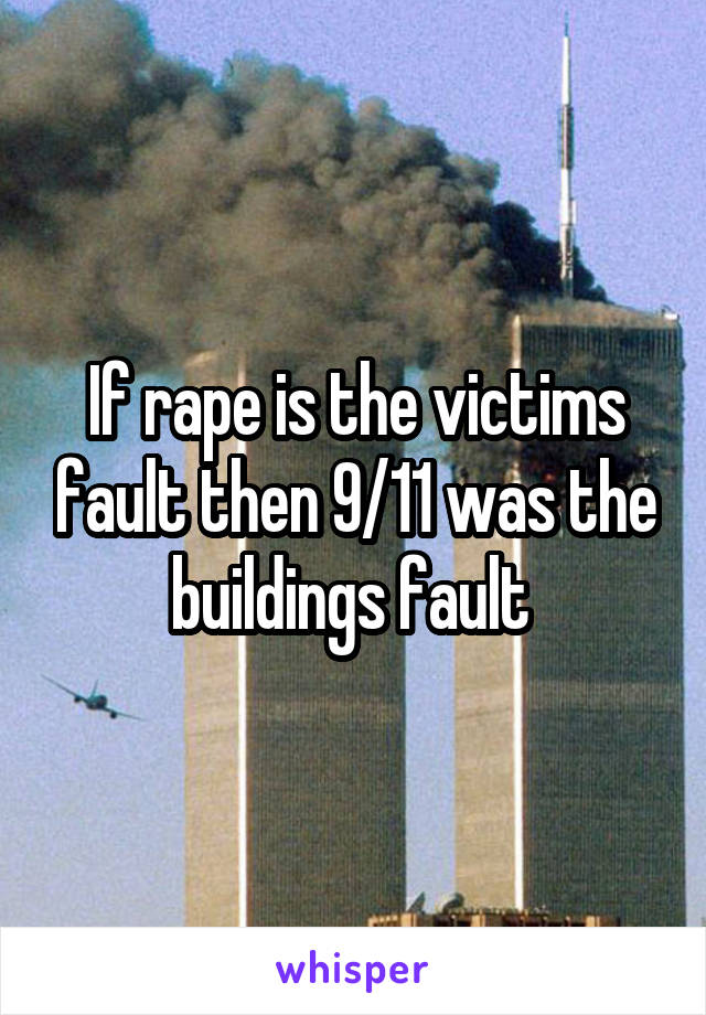 If rape is the victims fault then 9/11 was the buildings fault 