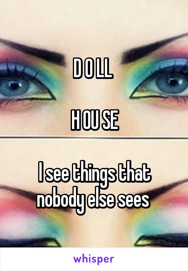D O LL 

H OU SE

I see things that nobody else sees 