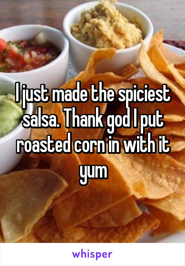 I just made the spiciest salsa. Thank god I put roasted corn in with it yum
