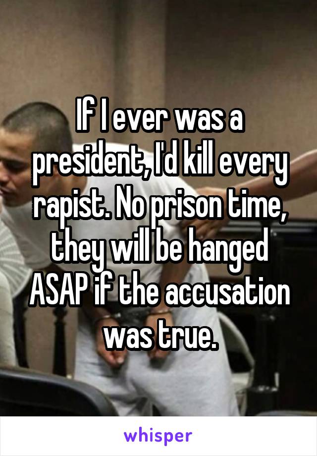 If I ever was a president, I'd kill every rapist. No prison time, they will be hanged ASAP if the accusation was true.