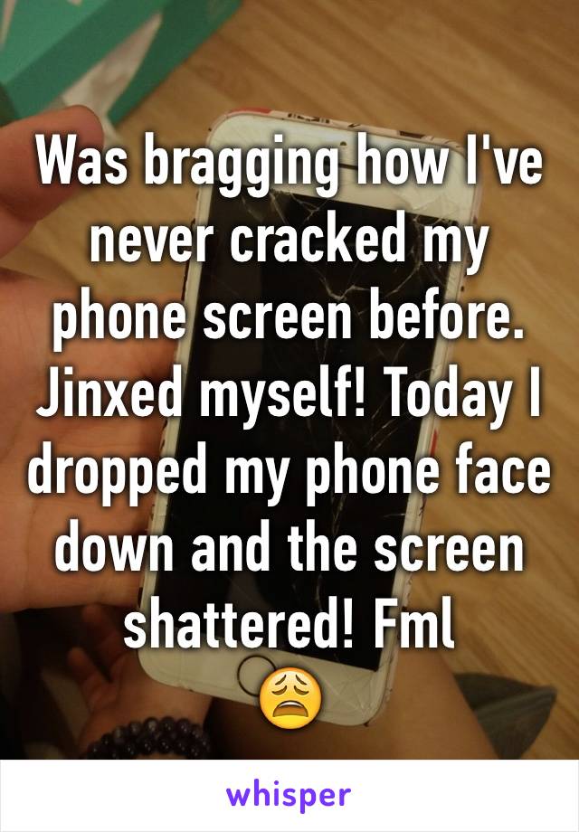 Was bragging how I've never cracked my phone screen before. Jinxed myself! Today I dropped my phone face down and the screen shattered! Fml
😩