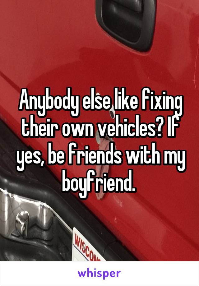 Anybody else like fixing their own vehicles? If yes, be friends with my boyfriend. 