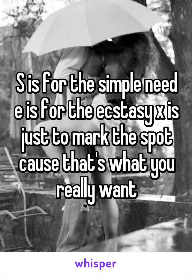 S is for the simple need e is for the ecstasy x is just to mark the spot cause that's what you really want