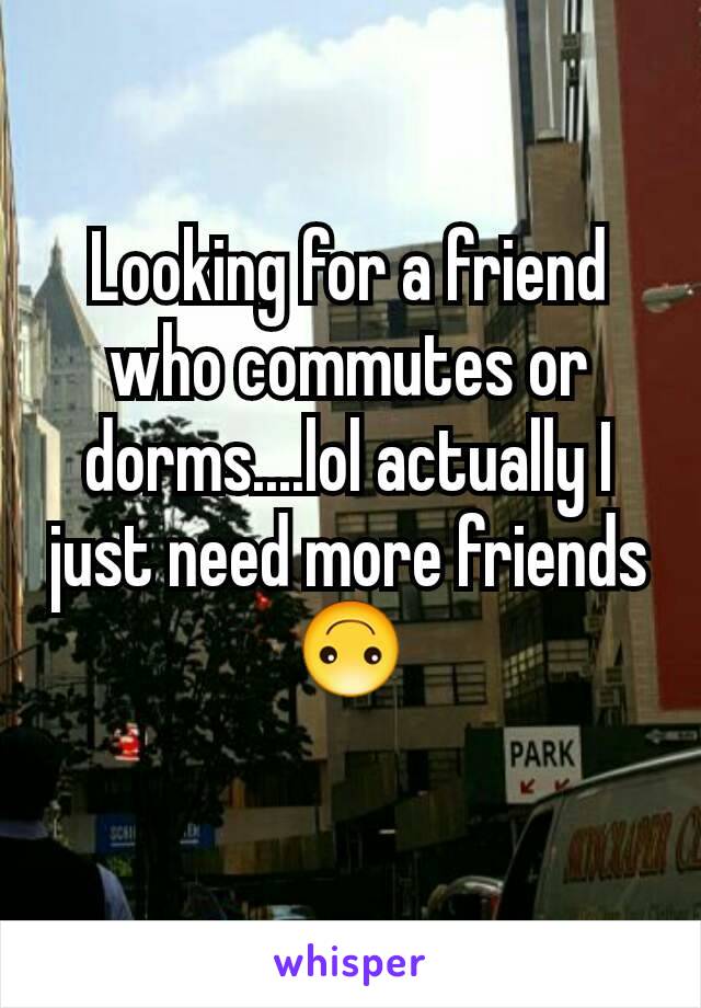 Looking for a friend who commutes or dorms....lol actually I just need more friends 🙃
