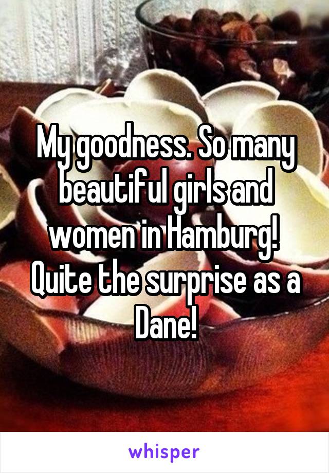 My goodness. So many beautiful girls and women in Hamburg! 
Quite the surprise as a Dane!
