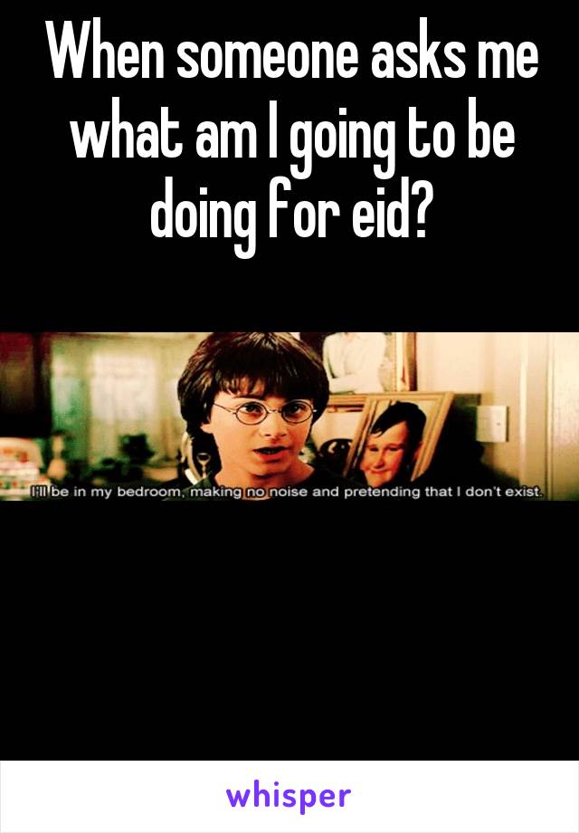 When someone asks me what am I going to be doing for eid?






