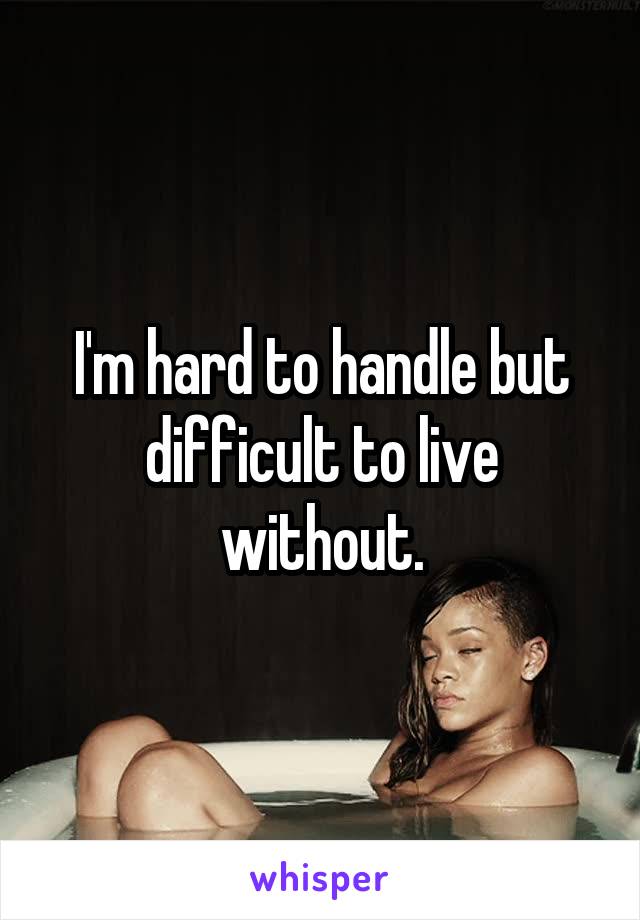 I'm hard to handle but difficult to live without.