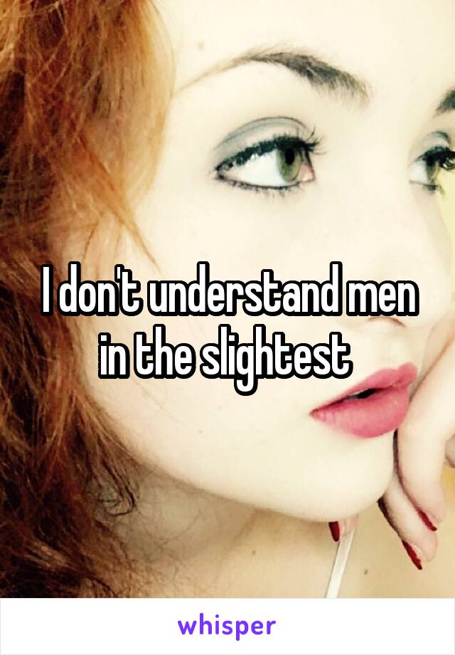 I don't understand men in the slightest 