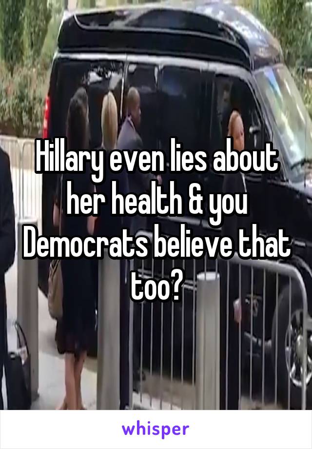 Hillary even lies about her health & you Democrats believe that too?