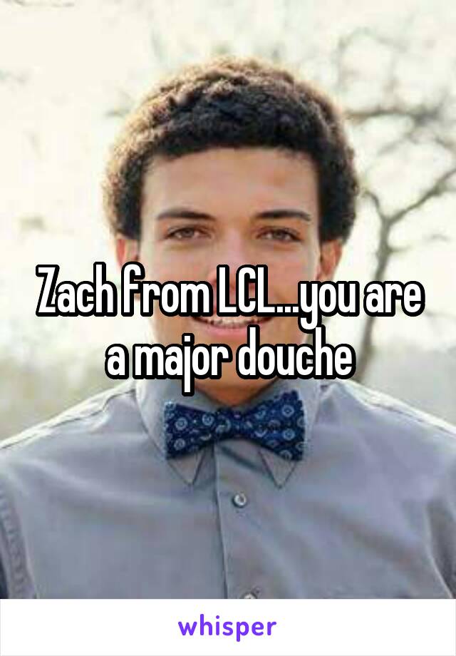 Zach from LCL...you are a major douche