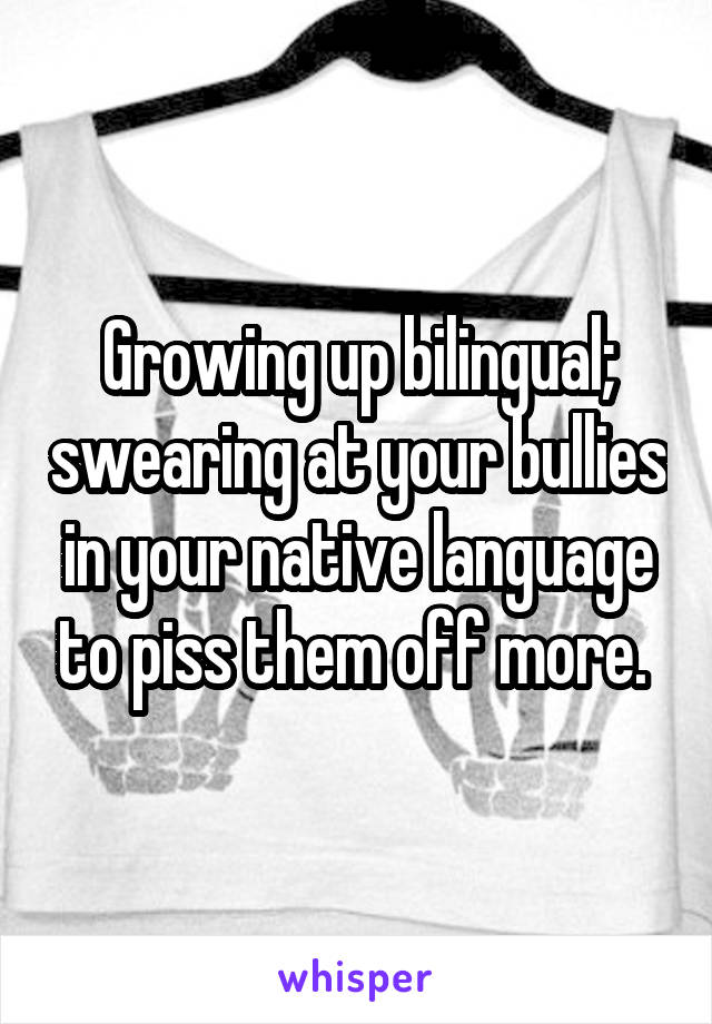 Growing up bilingual; swearing at your bullies in your native language to piss them off more. 