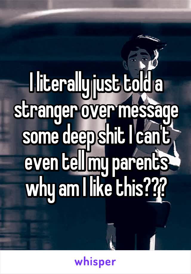 I literally just told a stranger over message some deep shit I can't even tell my parents why am I like this???