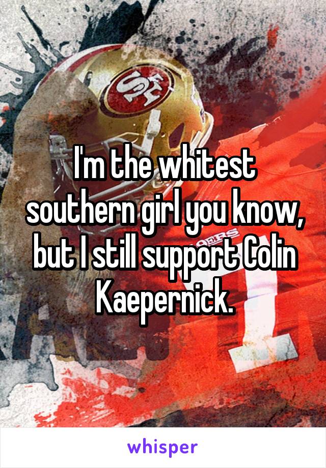 I'm the whitest southern girl you know, but I still support Colin Kaepernick.