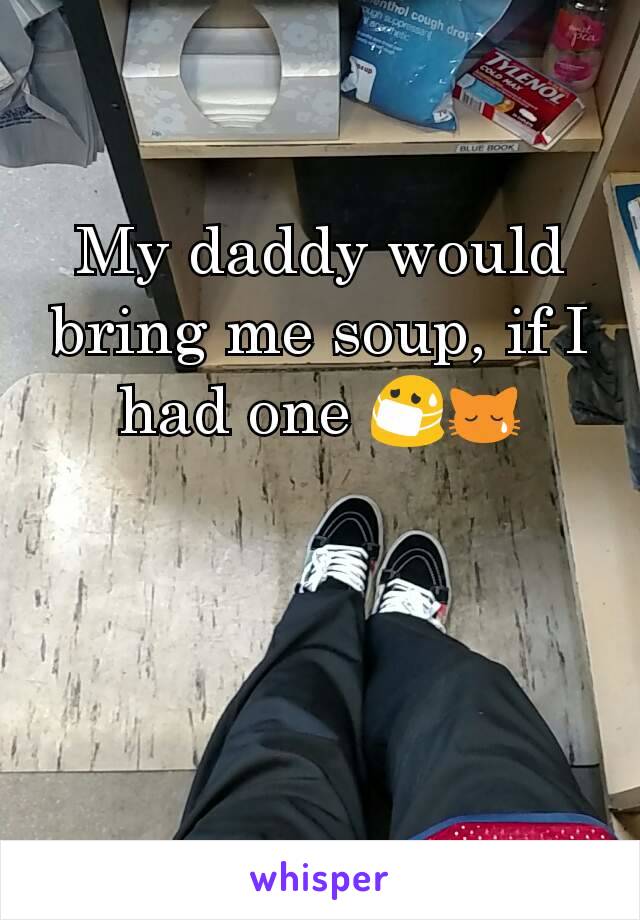 My daddy would bring me soup, if I had one 😷😿