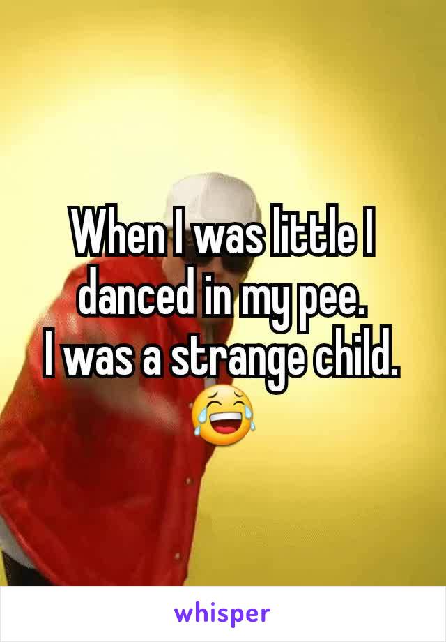 When I was little I danced in my pee.
I was a strange child.
😂