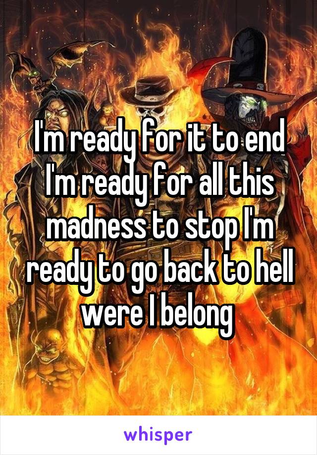 I'm ready for it to end I'm ready for all this madness to stop I'm ready to go back to hell were I belong 