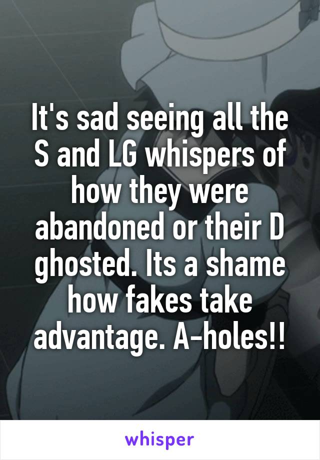 It's sad seeing all the S and LG whispers of how they were abandoned or their D ghosted. Its a shame how fakes take advantage. A-holes!!