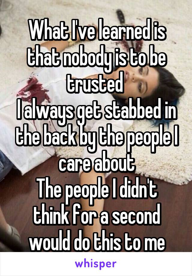 What I've learned is that nobody is to be trusted 
I always get stabbed in the back by the people I care about
The people I didn't think for a second would do this to me