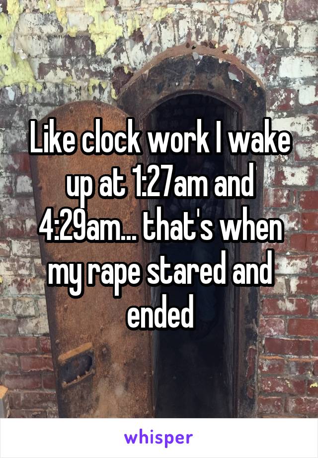 Like clock work I wake up at 1:27am and 4:29am... that's when my rape stared and ended