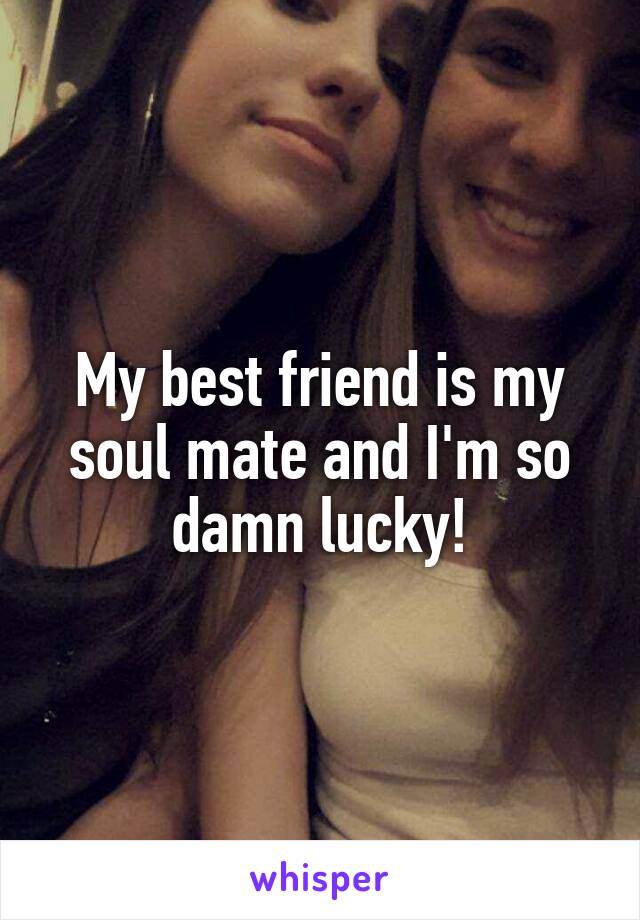 My best friend is my soul mate and I'm so damn lucky!