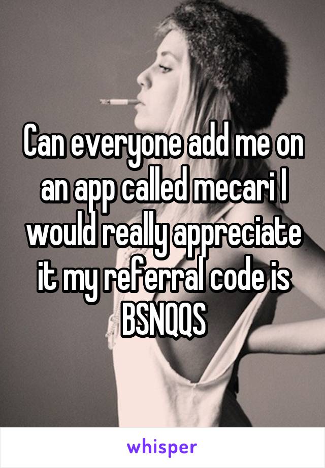 Can everyone add me on an app called mecari I would really appreciate it my referral code is BSNQQS