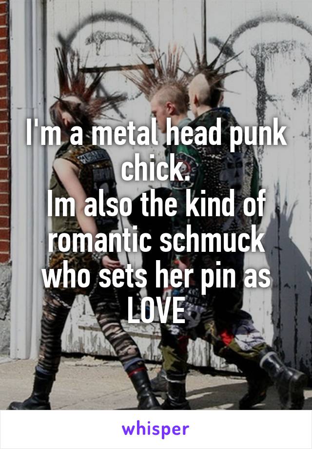 I'm a metal head punk chick.
Im also the kind of romantic schmuck who sets her pin as LOVE