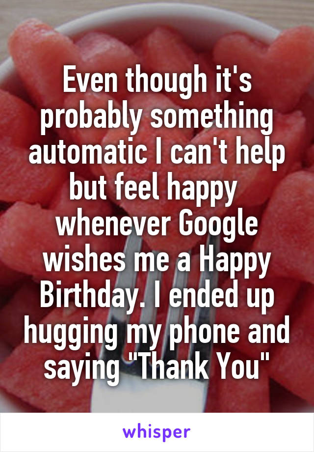 Even though it's probably something automatic I can't help but feel happy  whenever Google wishes me a Happy Birthday. I ended up hugging my phone and saying "Thank You"