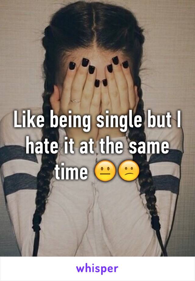 Like being single but I hate it at the same time 😐😕